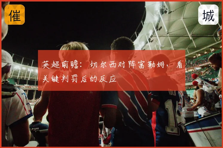 英超前瞻:切尔西对阵富勒姆,看关键判罚后的反应