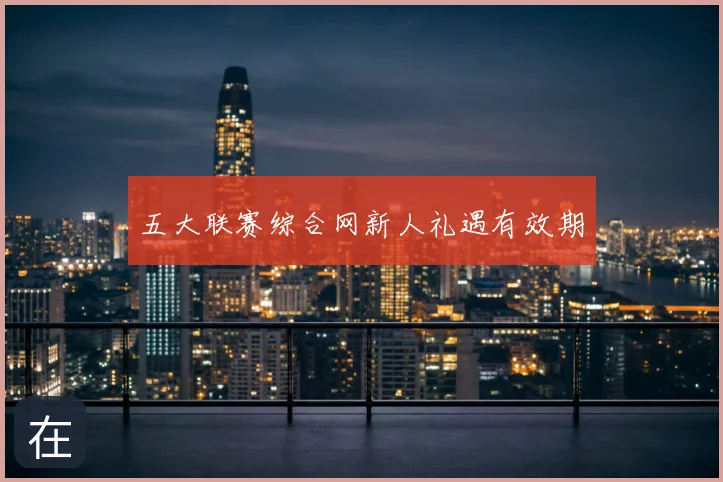 五大联赛综合网新人礼遇有效期